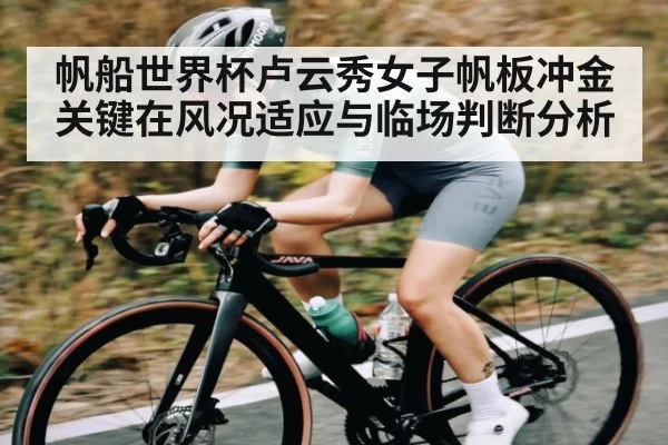 帆船世界杯卢云秀女子帆板冲金关键在风况适应与临场判断分析（kaiyun）