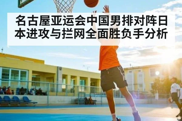 名古屋亚运会中国男排对阵日本进攻与拦网全面胜负手分析（kaiyun）