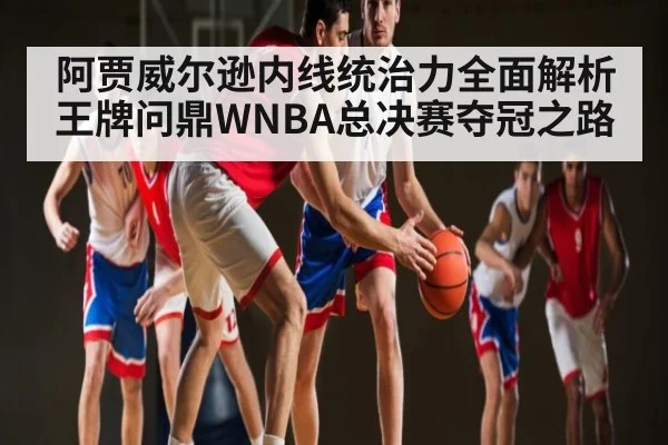 阿贾威尔逊内线统治力全面解析 王牌问鼎WNBA总决赛夺冠之路（kaiyun）