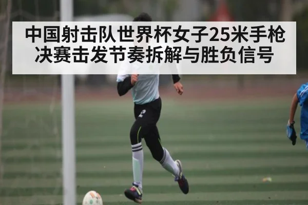 中国射击队世界杯女子25米手枪决赛击发节奏拆解与胜负信号