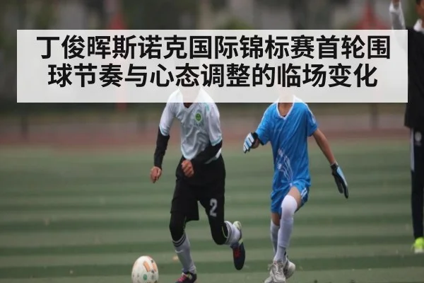 丁俊晖斯诺克国际锦标赛首轮围球节奏与心态调整的临场变化